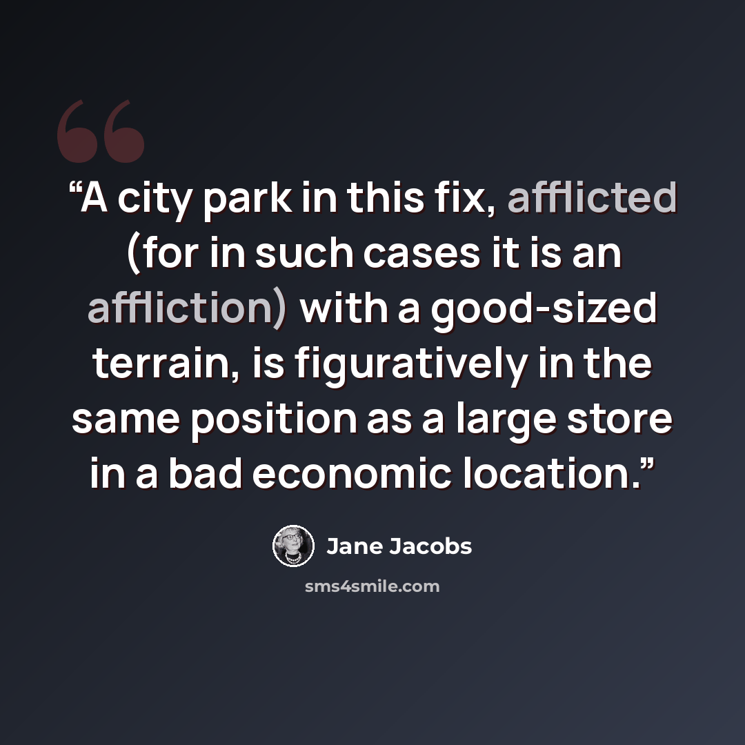 “A city park in this fix, afflicted (for in such cases it is an affliction) with a good-sized terrain, is figuratively in the same position as a large store in a bad economic location.” quote by Jane Jacobs