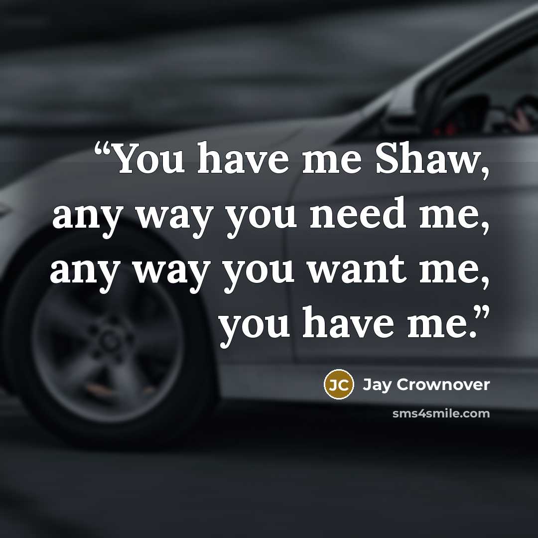 “You have me Shaw, any way you need me, any way you want me, you have me.” quote by Jay Crownover