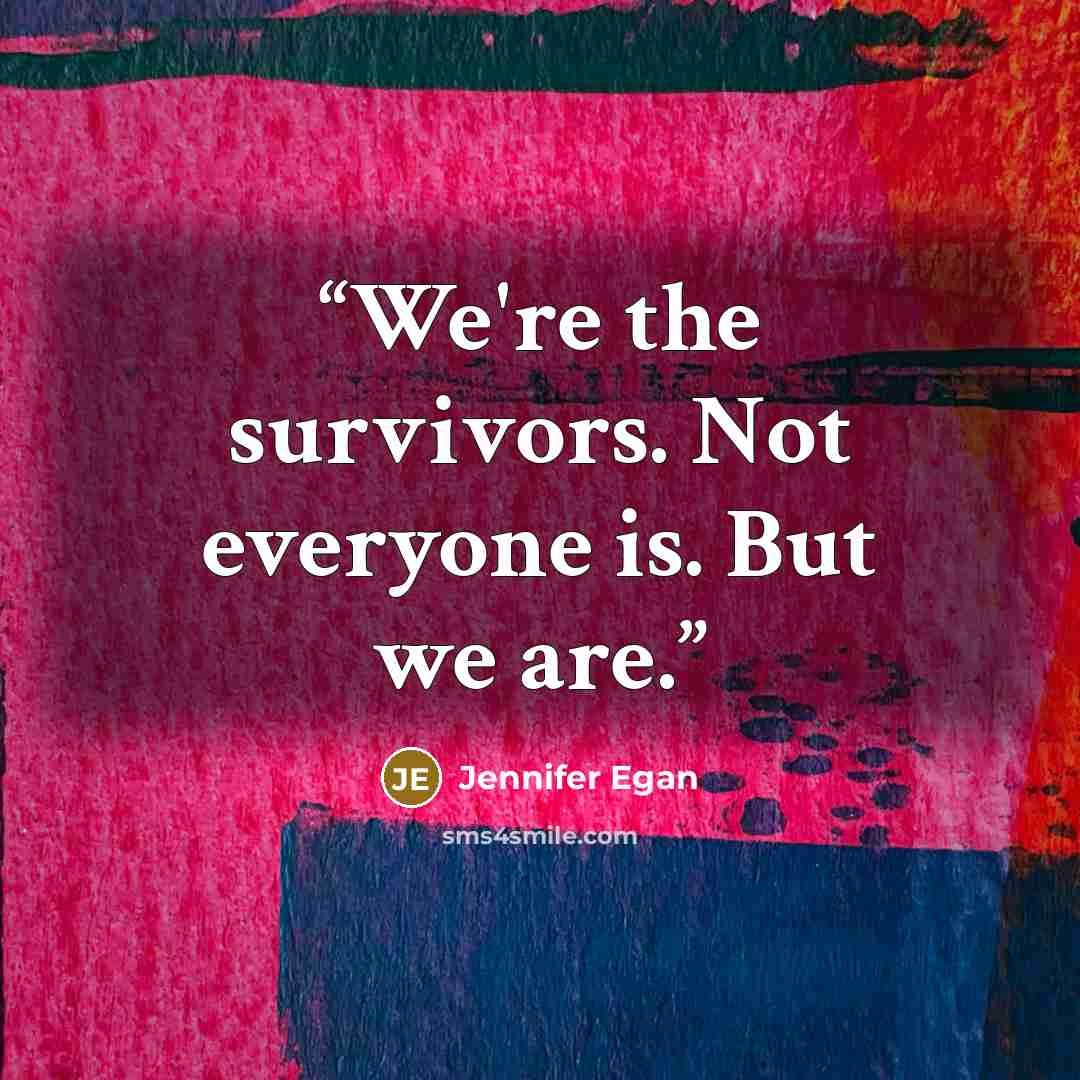 “We're the survivors. Not everyone is. But we are.” quote by Jennifer Egan