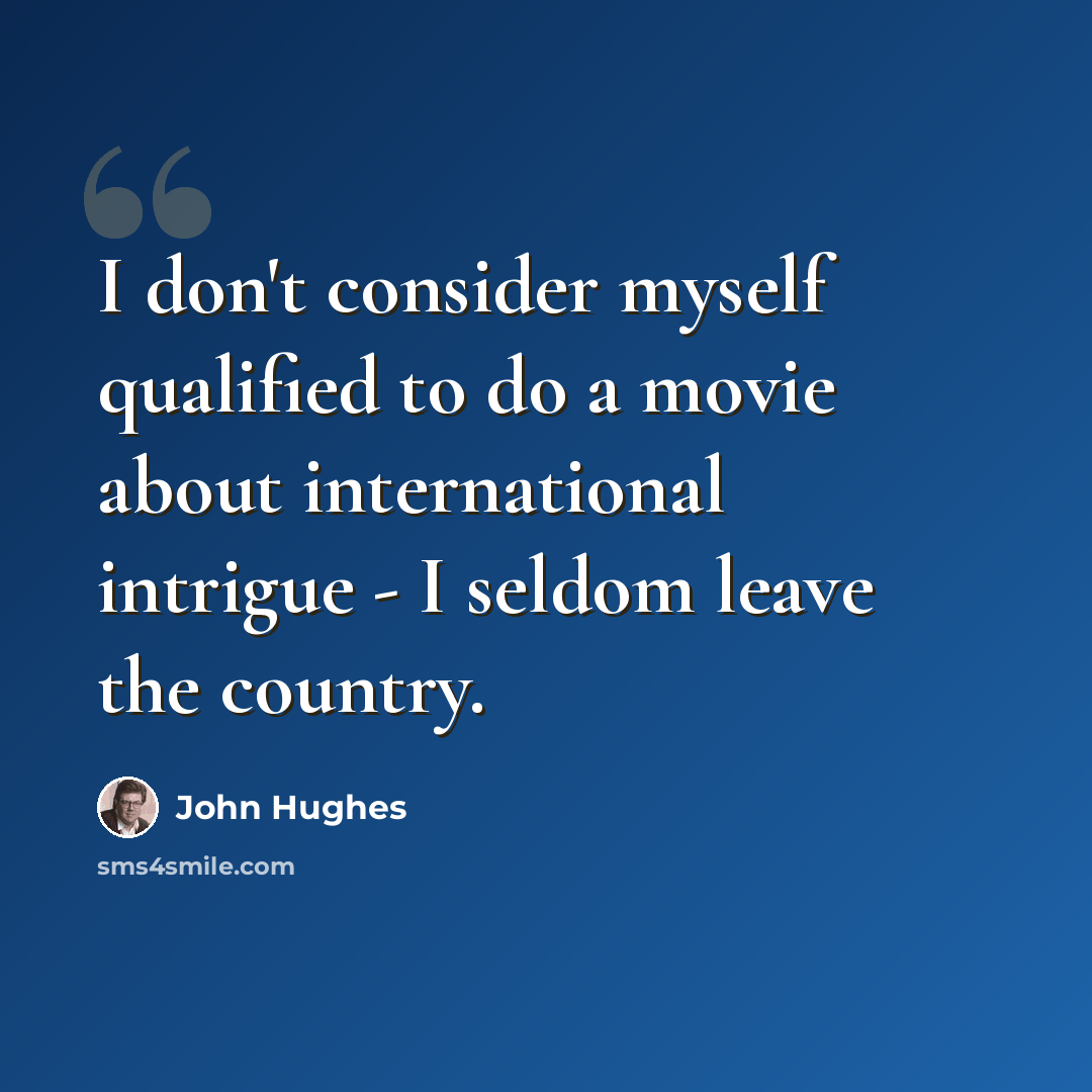 “I don't consider myself qualified to do a movie about international intrigue - I seldom leave the country.” quote by John Hughes