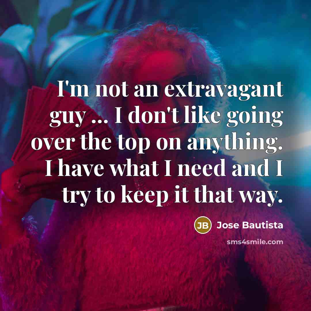 “I'm not an extravagant guy ... I don't like going over the top on anything. I have what I need and I try to keep it that way.” quote by Jose Bautista