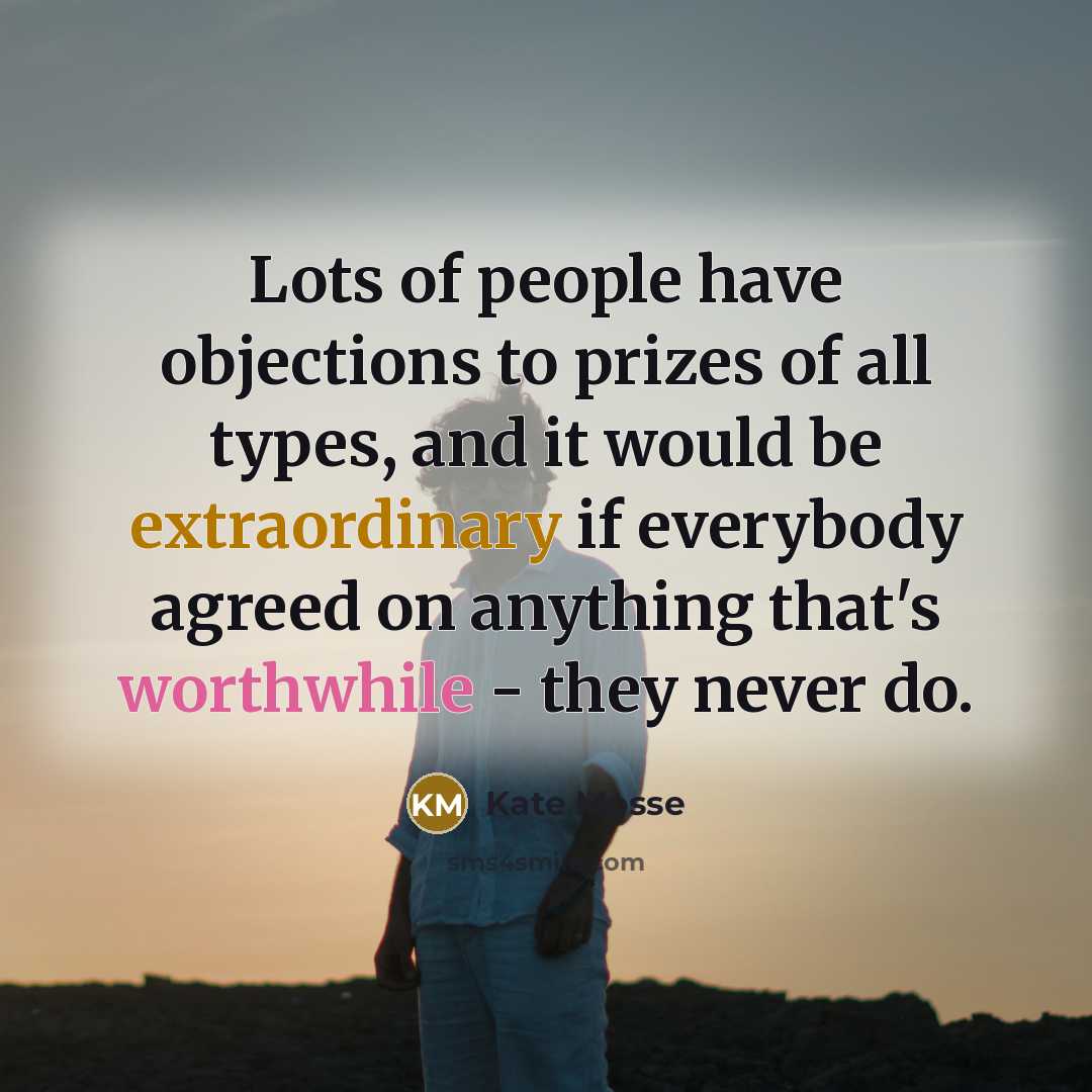 “Lots of people have objections to prizes of all types, and it would be extraordinary if everybody agreed on anything that's worthwhile - they never do.” quote by Kate Mosse