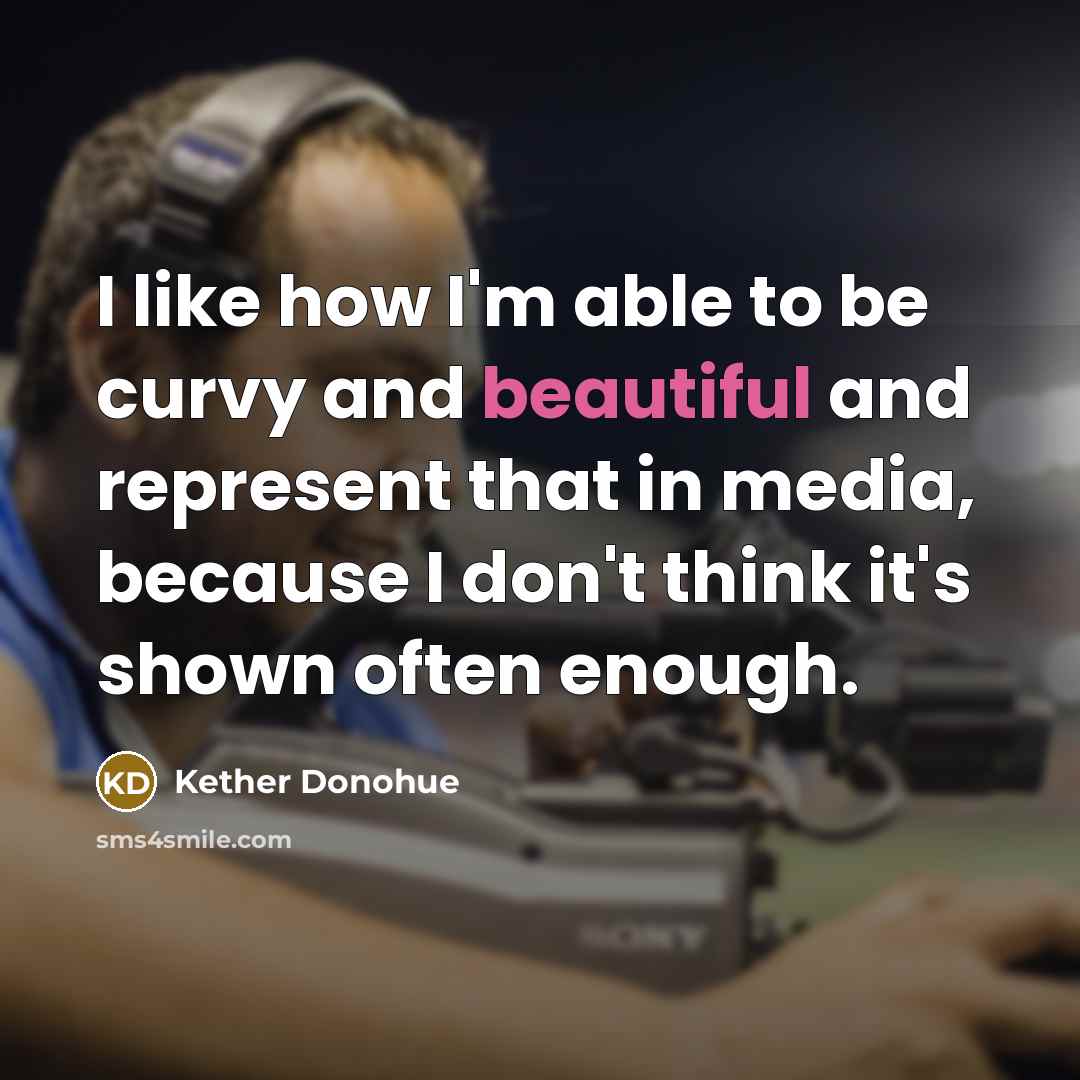 “I like how I'm able to be curvy and beautiful and represent that in media, because I don't think it's shown often enough.” quote by Kether Donohue
