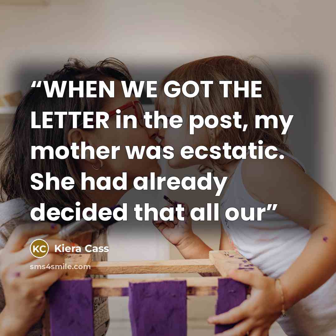 “WHEN WE GOT THE LETTER in the post, my mother was ecstatic. She had already decided that all our” quote by Kiera Cass