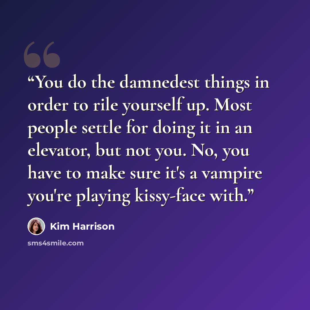 “You do the damnedest things in order to rile yourself up. Most people settle for doing it in an elevator, but not you. No, you have to make sure it's a vampire you're playing kissy-face with.” quote by Kim Harrison