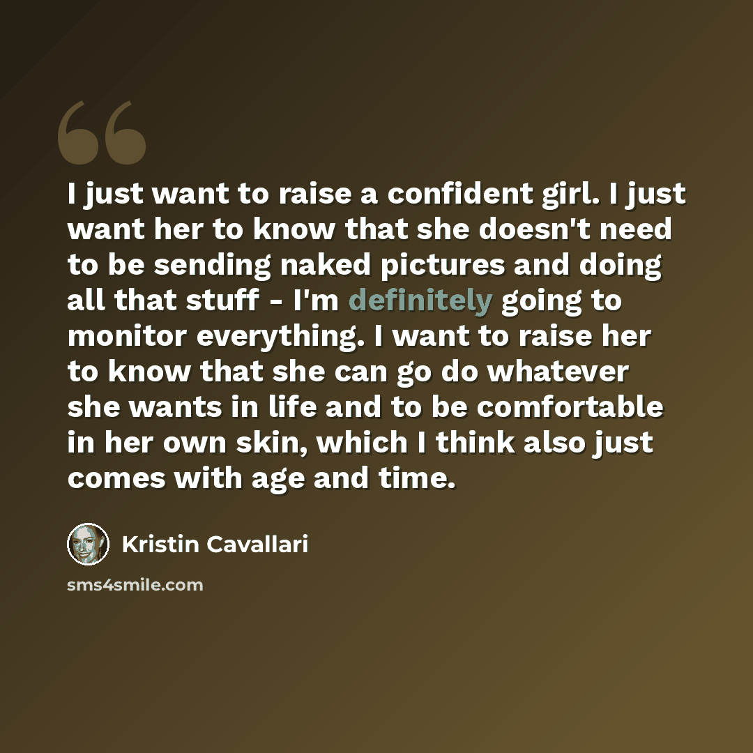 “I just want to raise a confident girl. I just want her to know that she doesn't need to be sending naked pictures and doing all that stuff - I'm definitely going to monitor everything. I want to raise her to know that she can go do whatever she wants in life and to be comfortable in her own skin…” quote by Kristin Cavallari