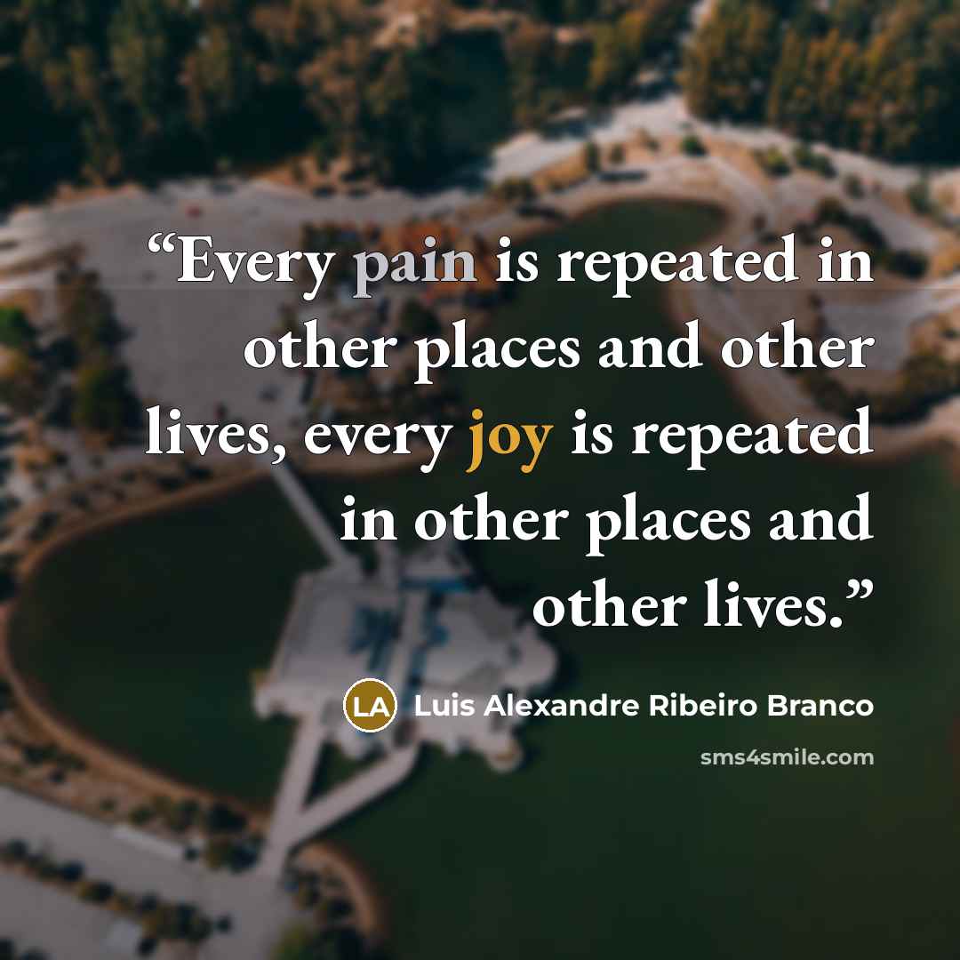 “Every pain is repeated in other places and other lives, every joy is repeated in other places and other lives.” quote by Luis Alexandre Ribeiro Branco