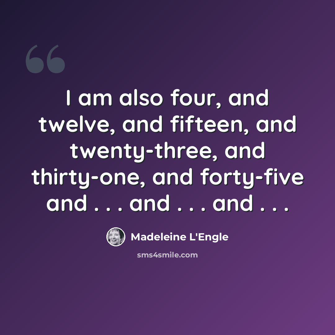 “I am also four, and twelve, and fifteen, and twenty-three, and thirty-one, and forty-five and . . . and . . . and . . .” quote by Madeleine L'Engle