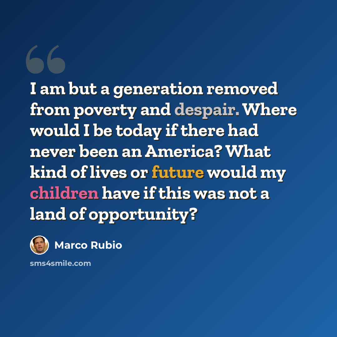 “I am but a generation removed from poverty and despair. Where would I be today if there had never been an America? What kind of lives or future would my children have if this was not a land of opportunity?” quote by Marco Rubio