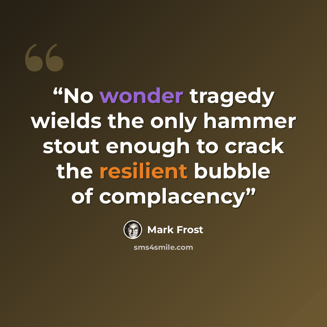 “No wonder tragedy wields the only hammer stout enough to crack the resilient bubble of complacency” quote by Mark Frost