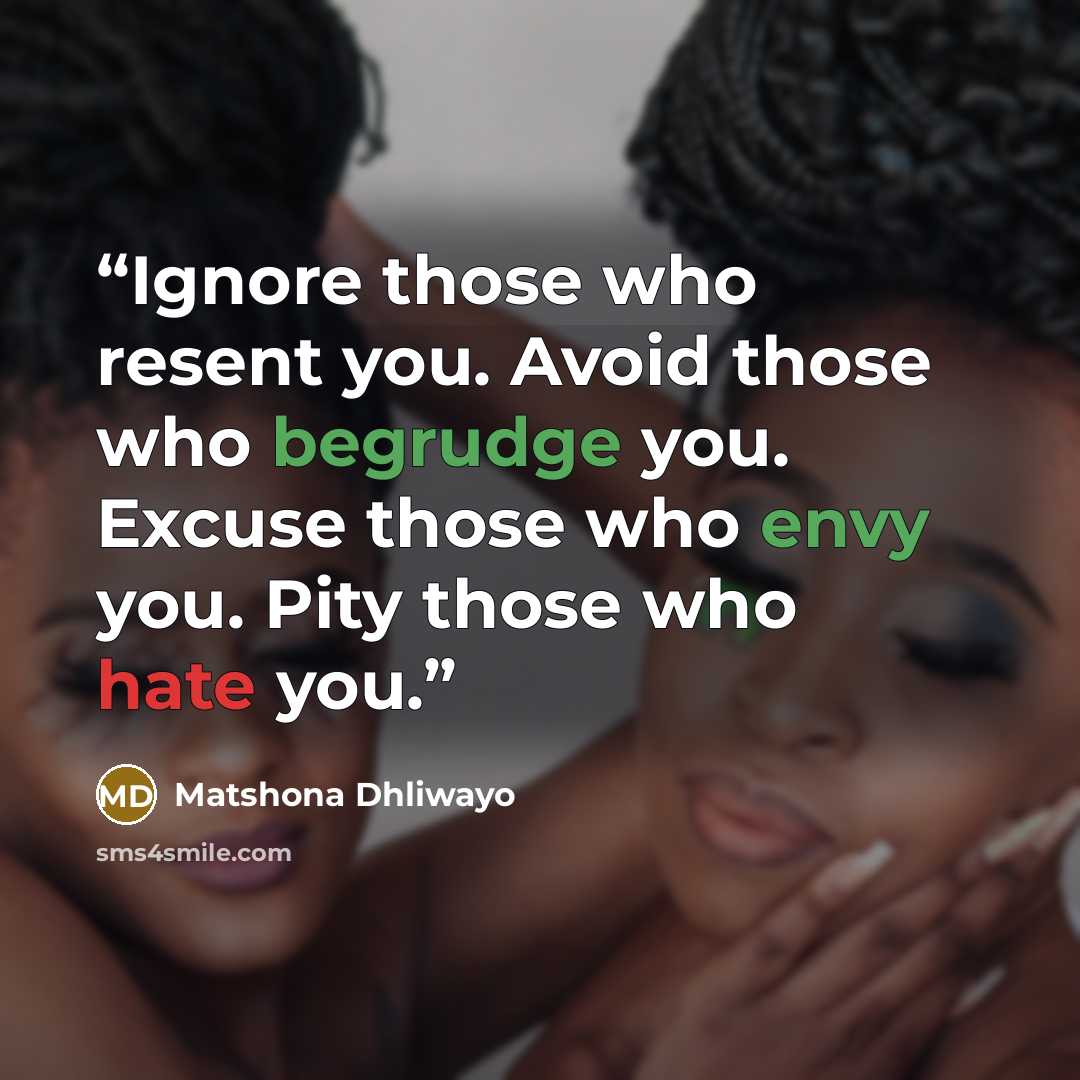 “Ignore those who resent you. Avoid those who begrudge you. Excuse those who envy you. Pity those who hate you.” quote by Matshona Dhliwayo