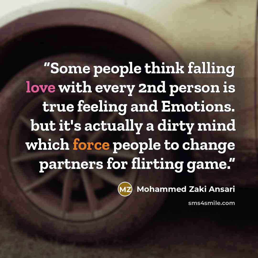 “Some people think falling love with every 2nd person is true feeling and Emotions. but it's actually a dirty mind which force people to change partners for flirting game.” quote by Mohammed Zaki Ansari