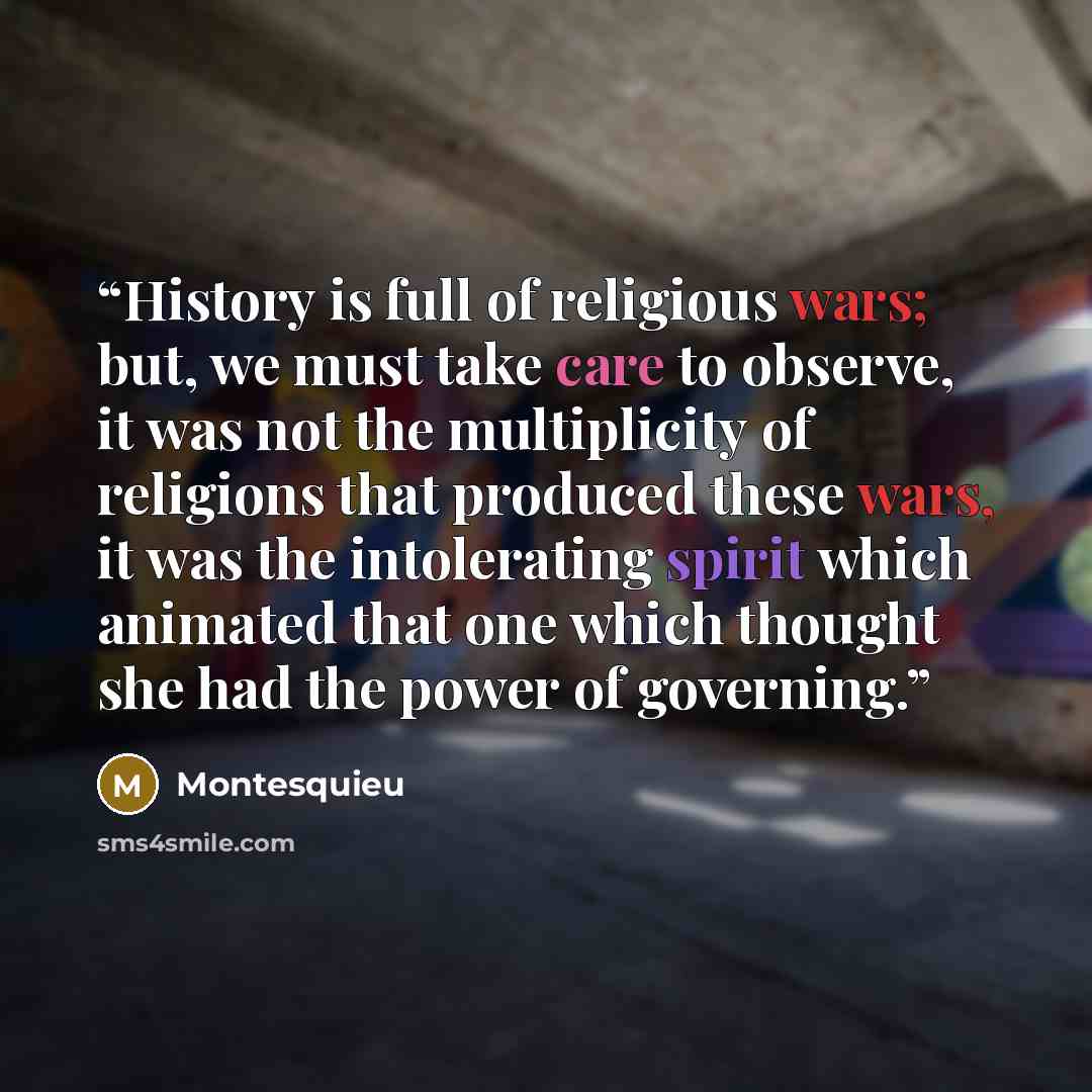 “History is full of religious wars; but, we must take care to observe, it was not the multiplicity of religions that produced these wars, it was the intolerating spirit which animated that one which thought she had the power of governing.” quote by Montesquieu