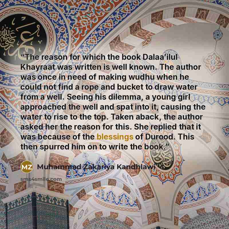 “The reason for which the book Dalaa’ilul Khayraat was written is well known. The author was once in need of making wudhu when he could not find a rope and bucket to draw water from a well. Seeing his dilemma, a young girl approached the well and spat into it, causing the water to rise to the top…” quote by Muhammad Zakariya Kandhlawi