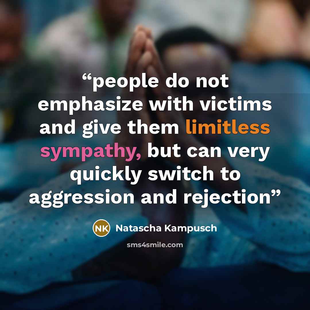 “people do not emphasize with victims and give them limitless sympathy, but can very quickly switch to aggression and rejection” quote by Natascha Kampusch
