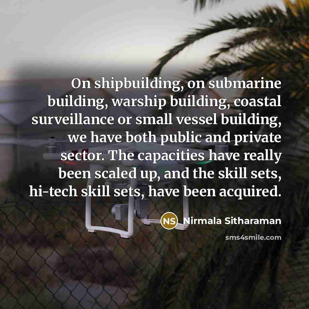 “On shipbuilding, on submarine building, warship building, coastal surveillance or small vessel building, we have both public and private sector. The capacities have really been scaled up, and the skill sets, hi-tech skill sets, have been acquired.” quote by Nirmala Sitharaman