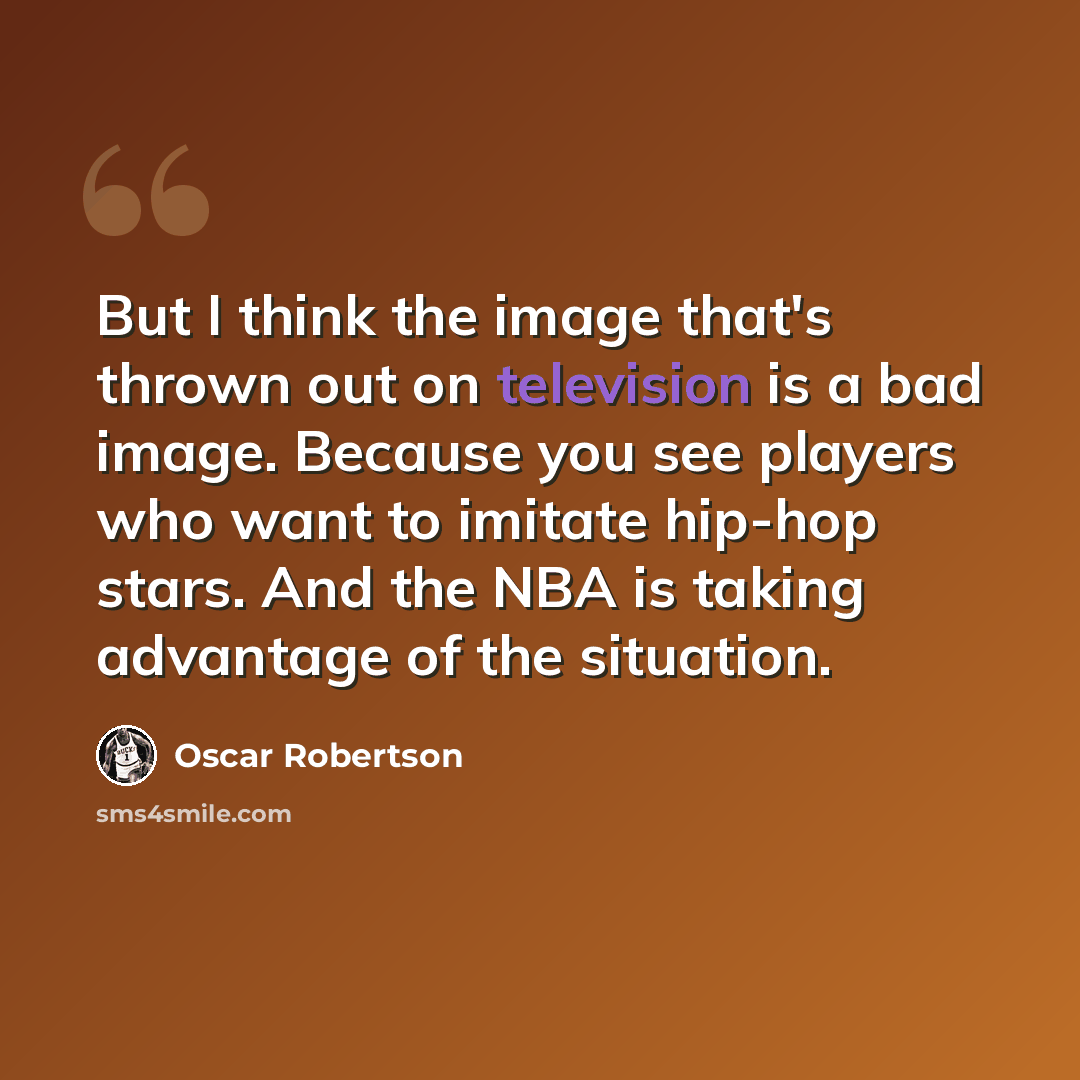 “But I think the image that's thrown out on television is a bad image. Because you see players who want to imitate hip-hop stars. And the NBA is taking advantage of the situation.” quote by Oscar Robertson