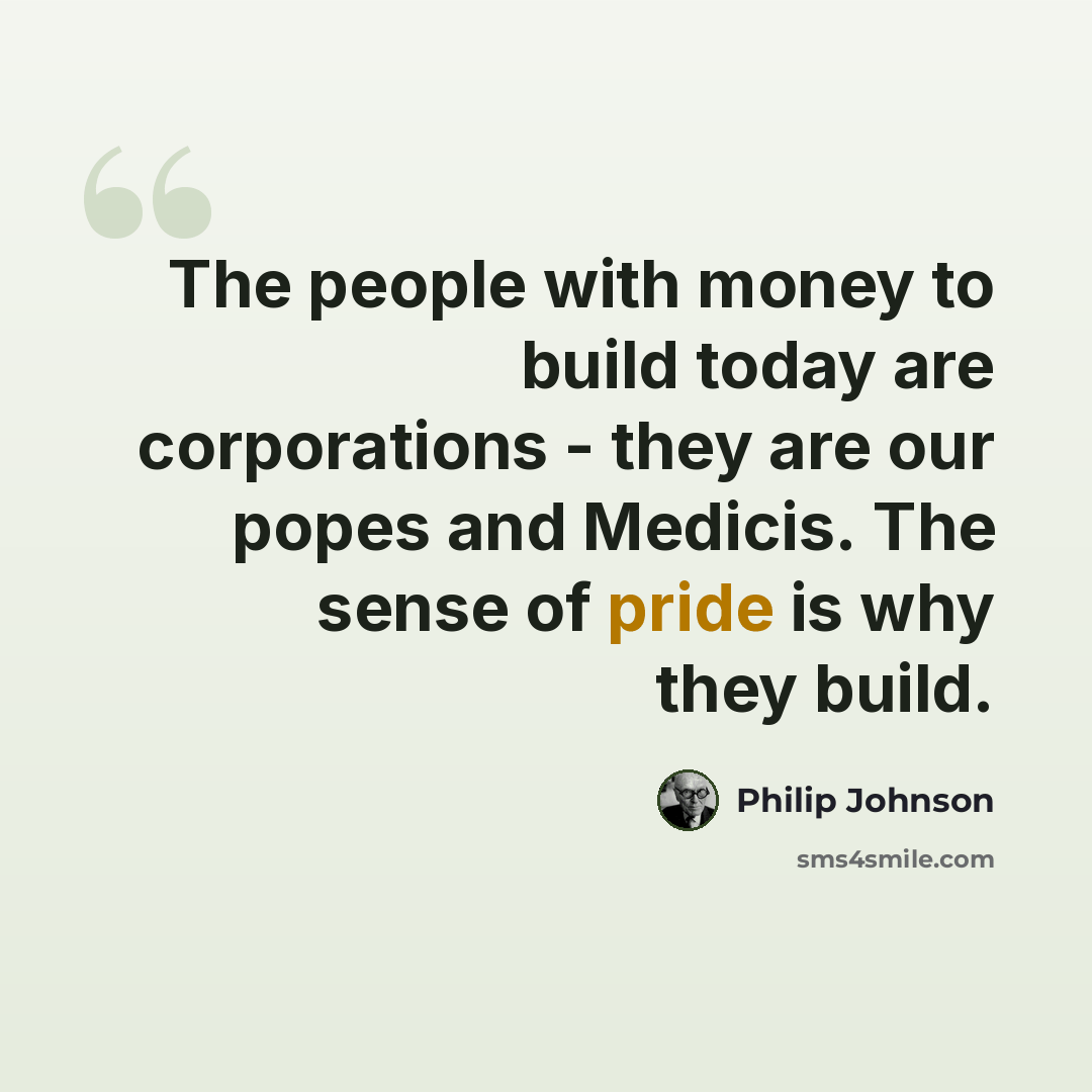 “The people with money to build today are corporations - they are our popes and Medicis. The sense of pride is why they build.” quote by Philip Johnson