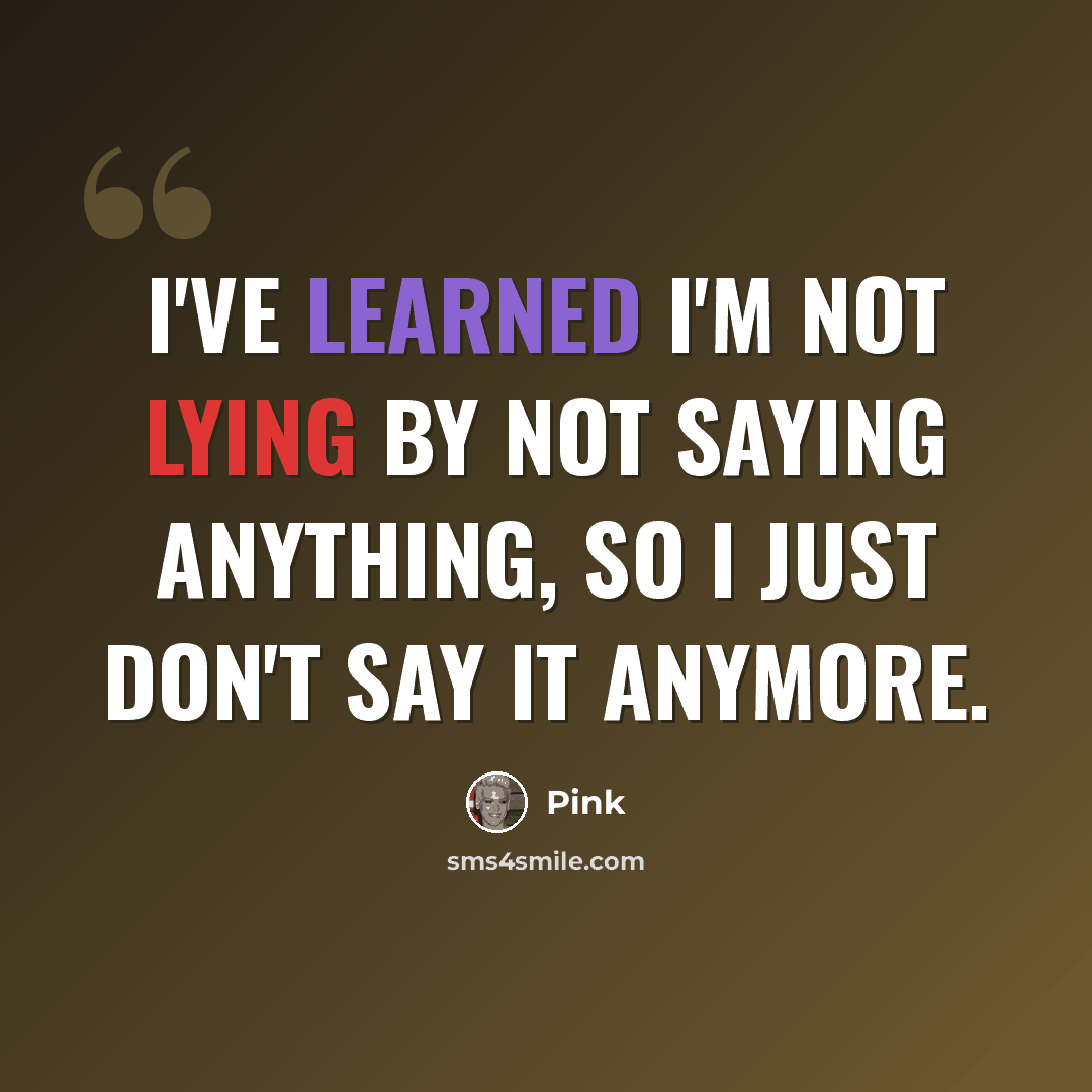 “I've learned I'm not lying by not saying anything, so I just don't say it anymore.” quote by Pink