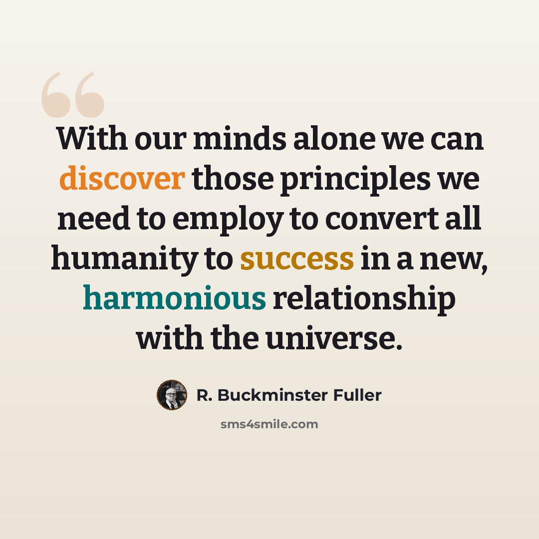 “With our minds alone we can discover those principles we need to employ to convert all humanity to success in a new, harmonious relationship with the universe.” quote by R. Buckminster Fuller