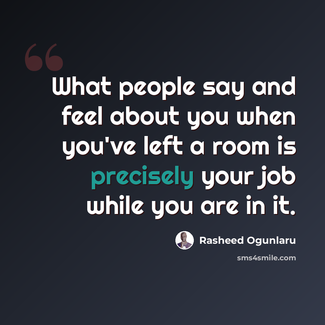 “What people say and feel about you when you've left a room is precisely your job while you are in it.” quote by Rasheed Ogunlaru