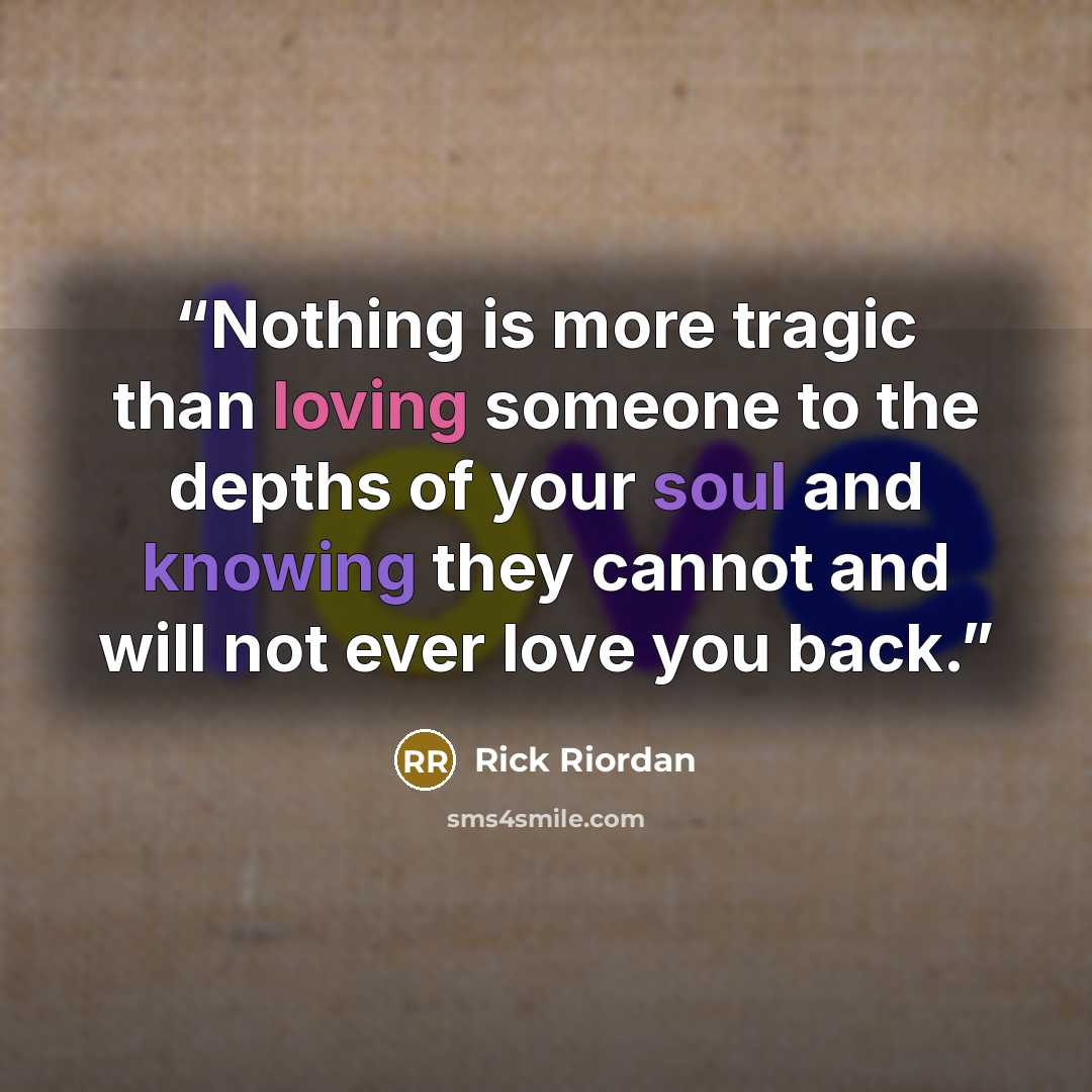 “Nothing is more tragic than loving someone to the depths of your soul and knowing they cannot and will not ever love you back.” quote by Rick Riordan