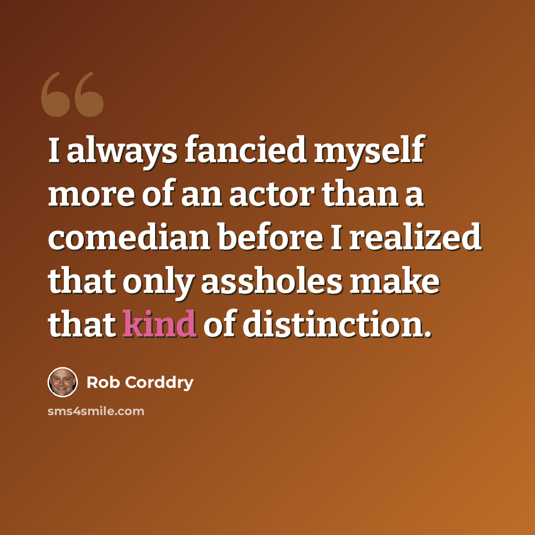 “I always fancied myself more of an actor than a comedian before I realized that only assholes make that kind of distinction.” quote by Rob Corddry