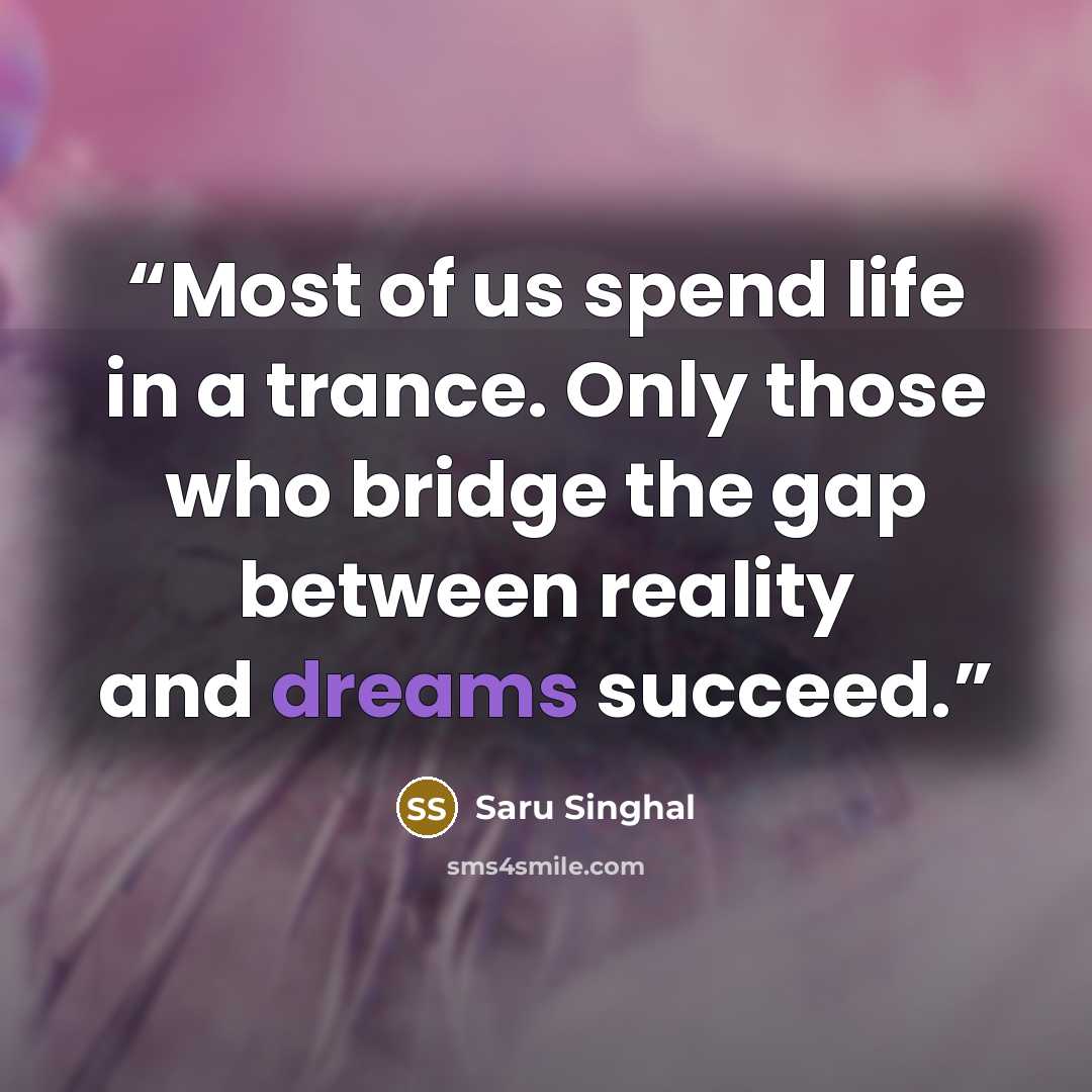 “Most of us spend life in a trance. Only those who bridge the gap between reality and dreams succeed.” quote by Saru Singhal