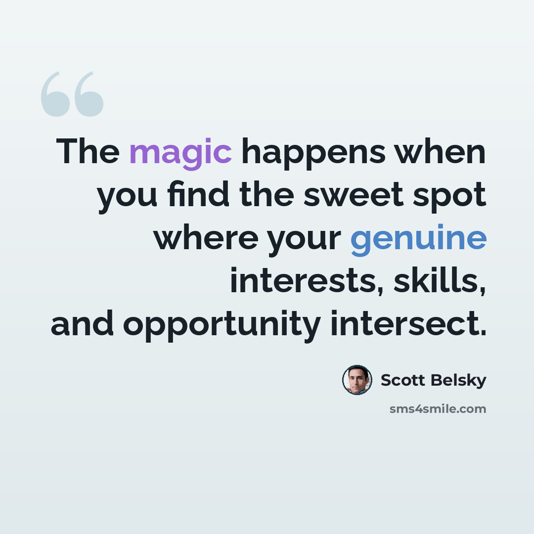 “The magic happens when you find the sweet spot where your genuine interests, skills, and opportunity intersect.” quote by Scott Belsky