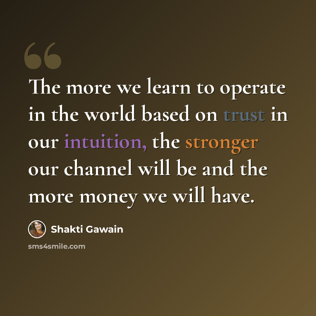 “The more we learn to operate in the world based on trust in our intuition, the stronger our channel will be and the more money we will have.” quote by Shakti Gawain
