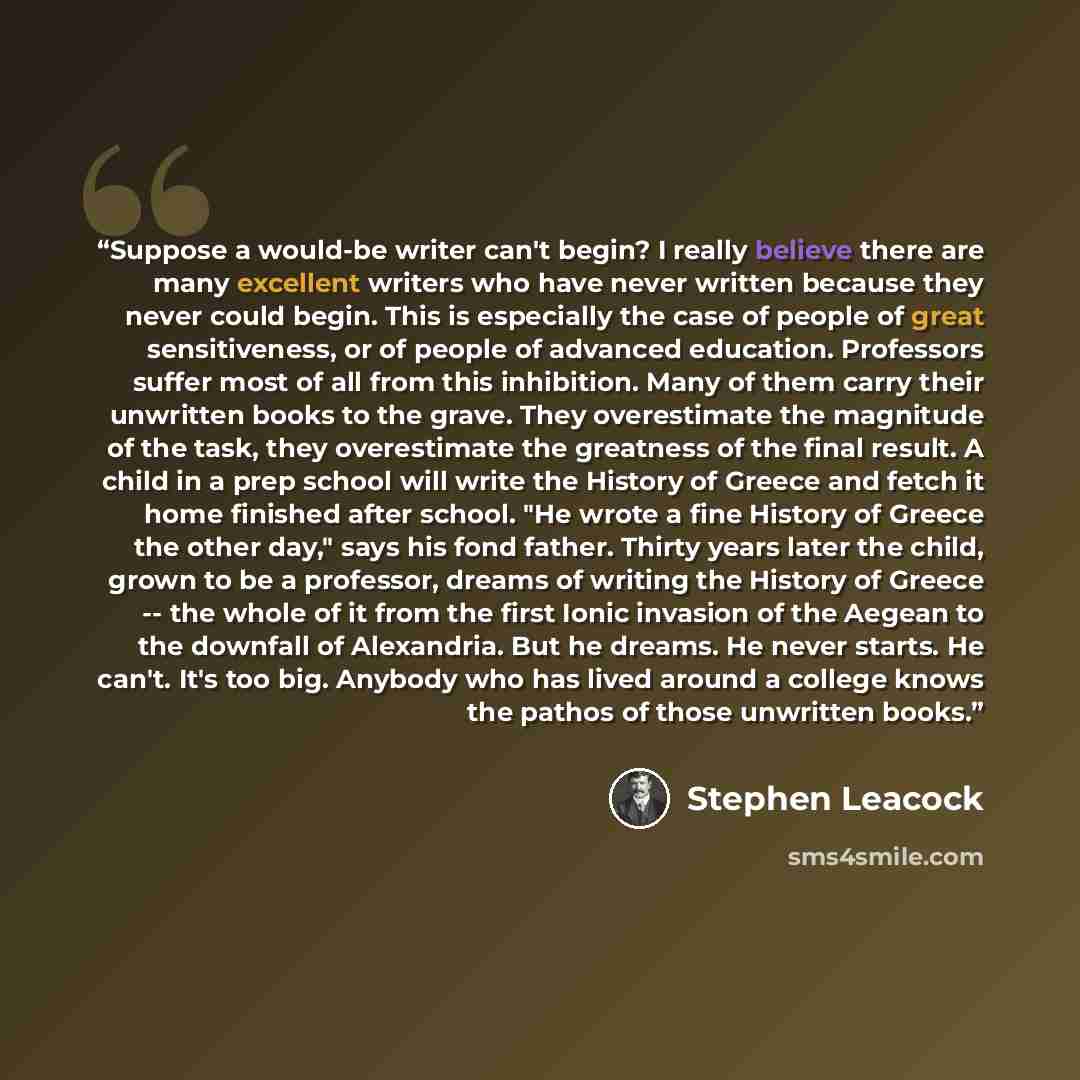 “Suppose a would-be writer can't begin? I really believe there are many excellent writers who have never written because they never could begin. This is especially the case of people of great sensitiveness, or of people of advanced education. Professors suffer most of all from this inhibition. Many…” quote by Stephen Leacock