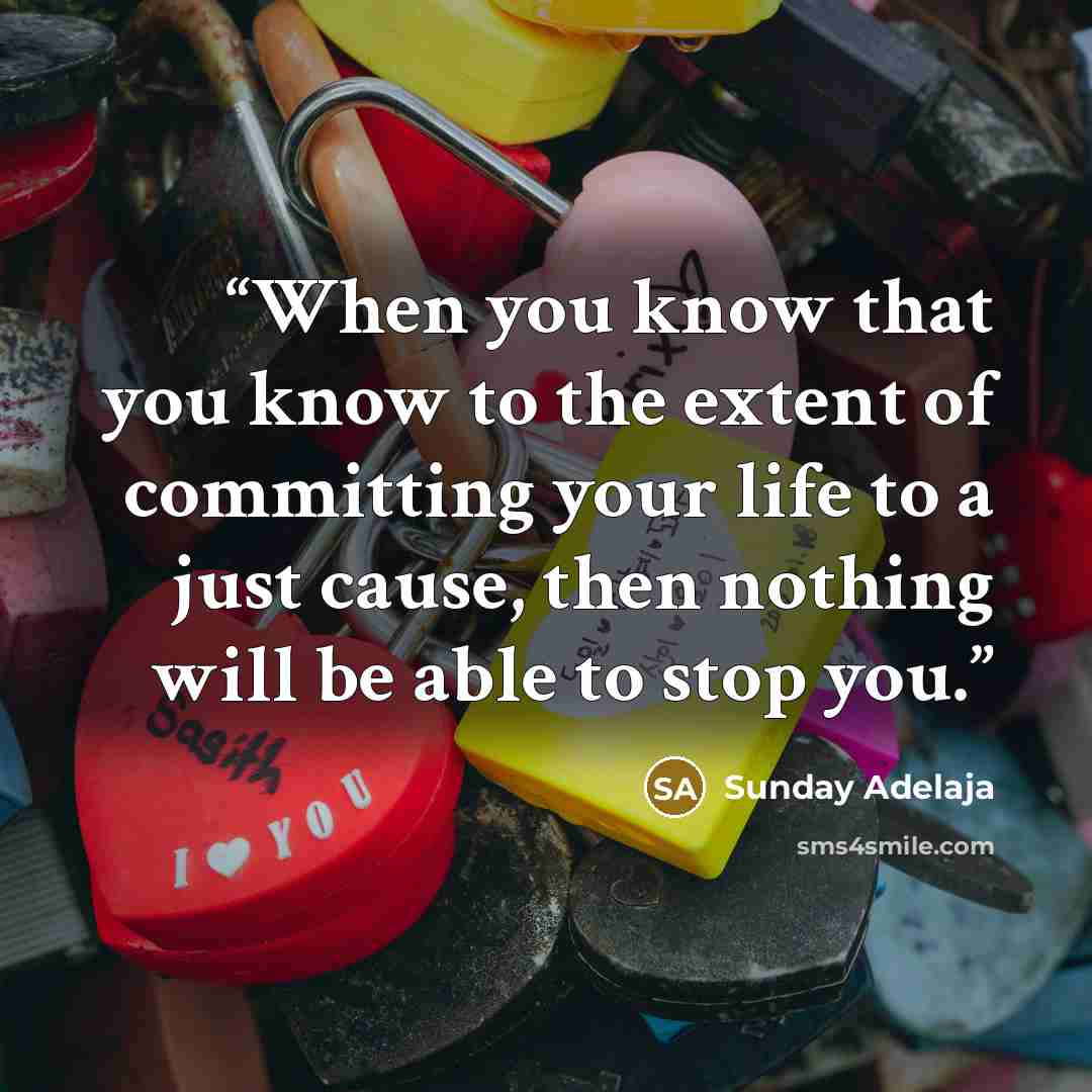 “When you know that you know to the extent of committing your life to a just cause, then nothing will be able to stop you.” quote by Sunday Adelaja