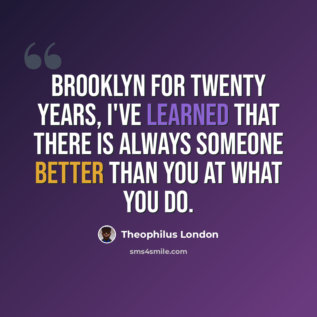 “Brooklyn for twenty years, I've learned that there is always someone better than you at what you do.” quote by Theophilus London