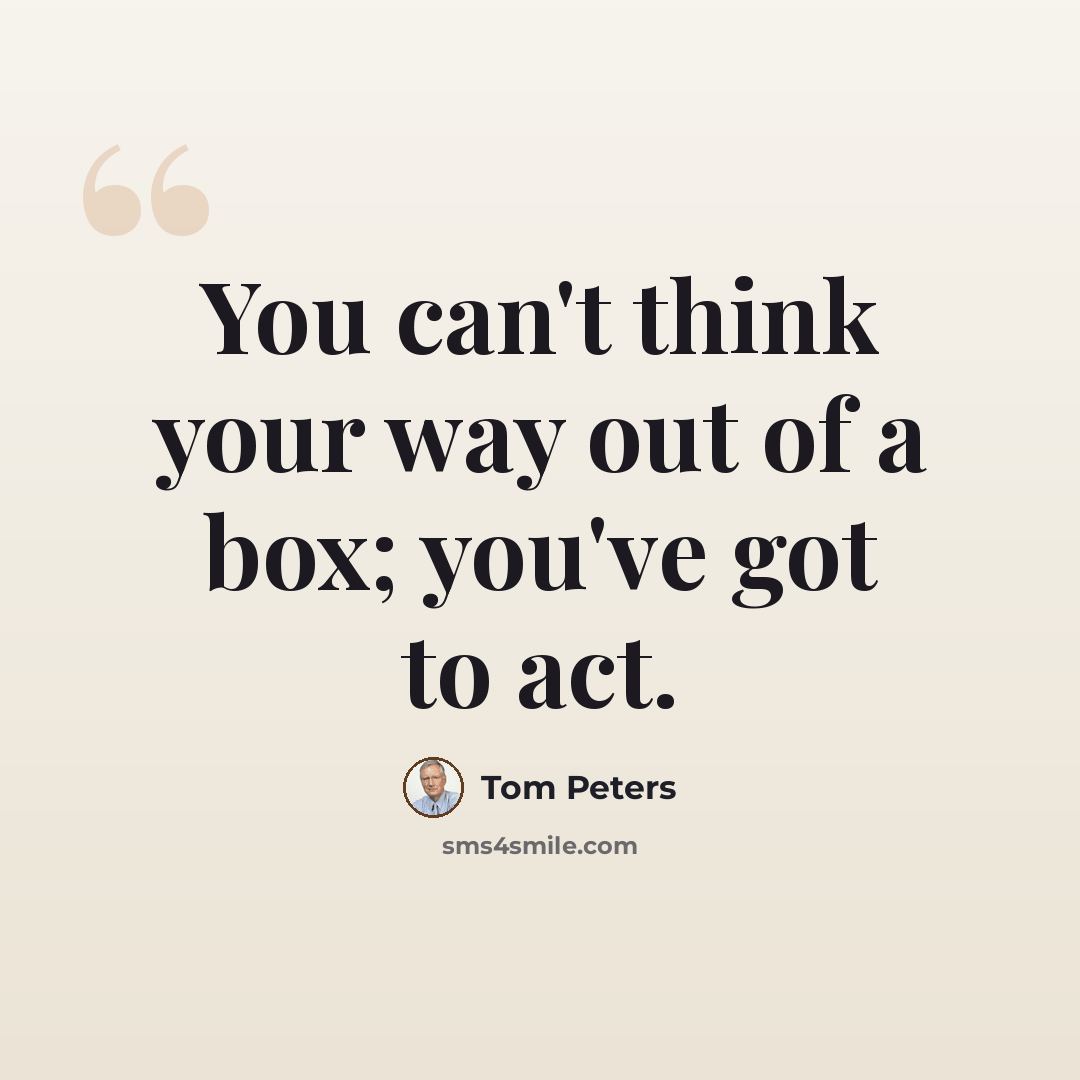 “You can't think your way out of a box; you've got to act.” quote by Tom Peters