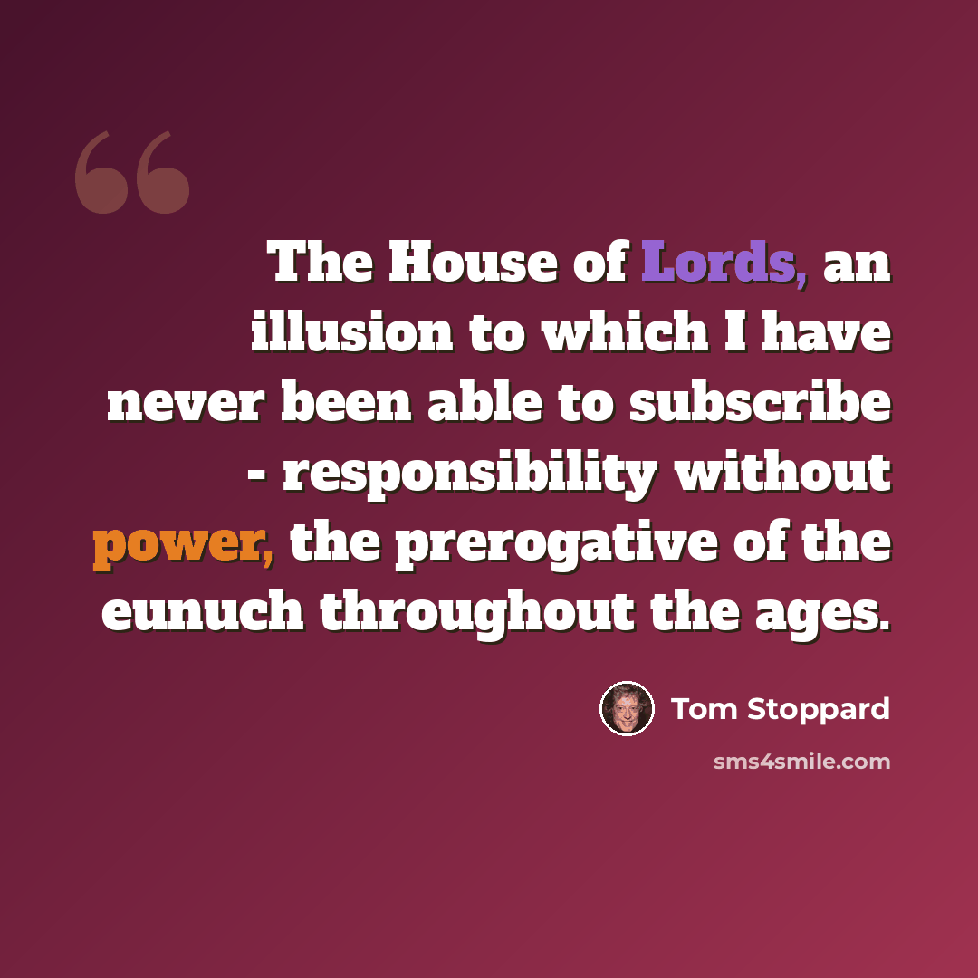 “The House of Lords, an illusion to which I have never been able to subscribe - responsibility without power, the prerogative of the eunuch throughout the ages.” quote by Tom Stoppard