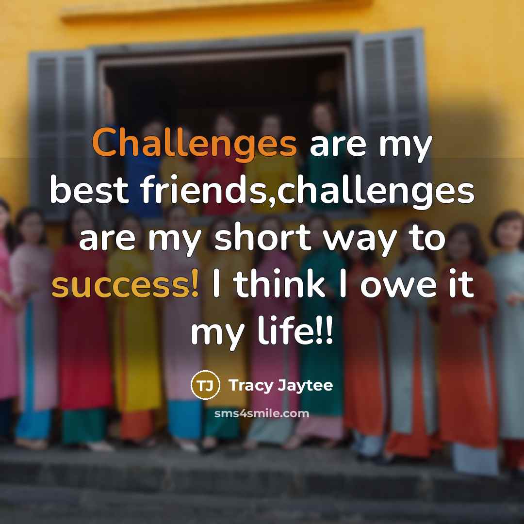 “Challenges are my best friends,challenges are my short way to success! I think I owe it my life!!” quote by Tracy Jaytee