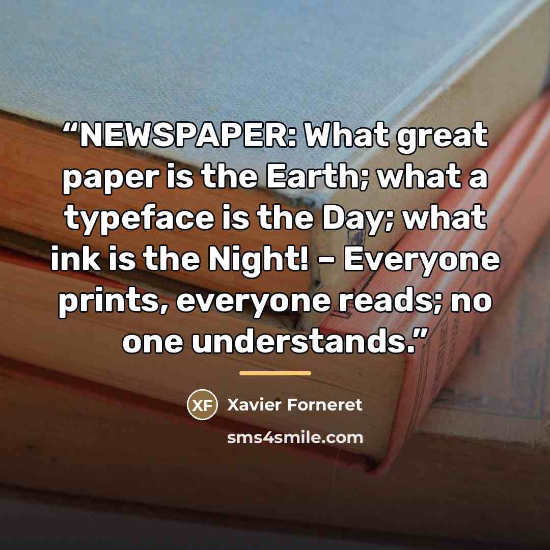 “NEWSPAPER: What great paper is the Earth; what a typeface is the Day; what ink is the Night! – Everyone prints, everyone reads; no one understands.” quote by Xavier Forneret