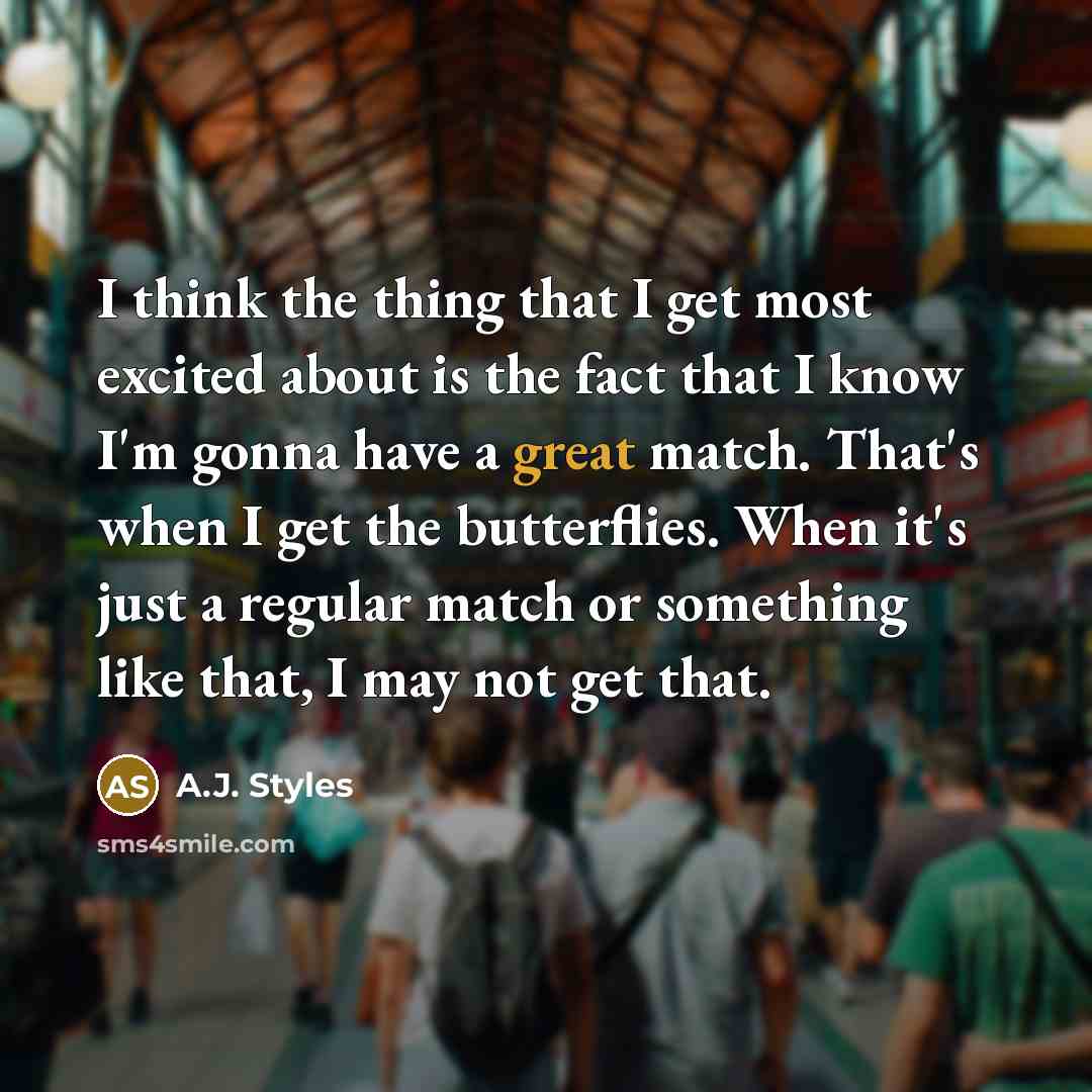 “I think the thing that I get most excited about is the fact that I know I'm gonna have a great match. That's when I get the butterflies. When it's just a regular match or something like that, I may not get that.” quote by A.J. Styles