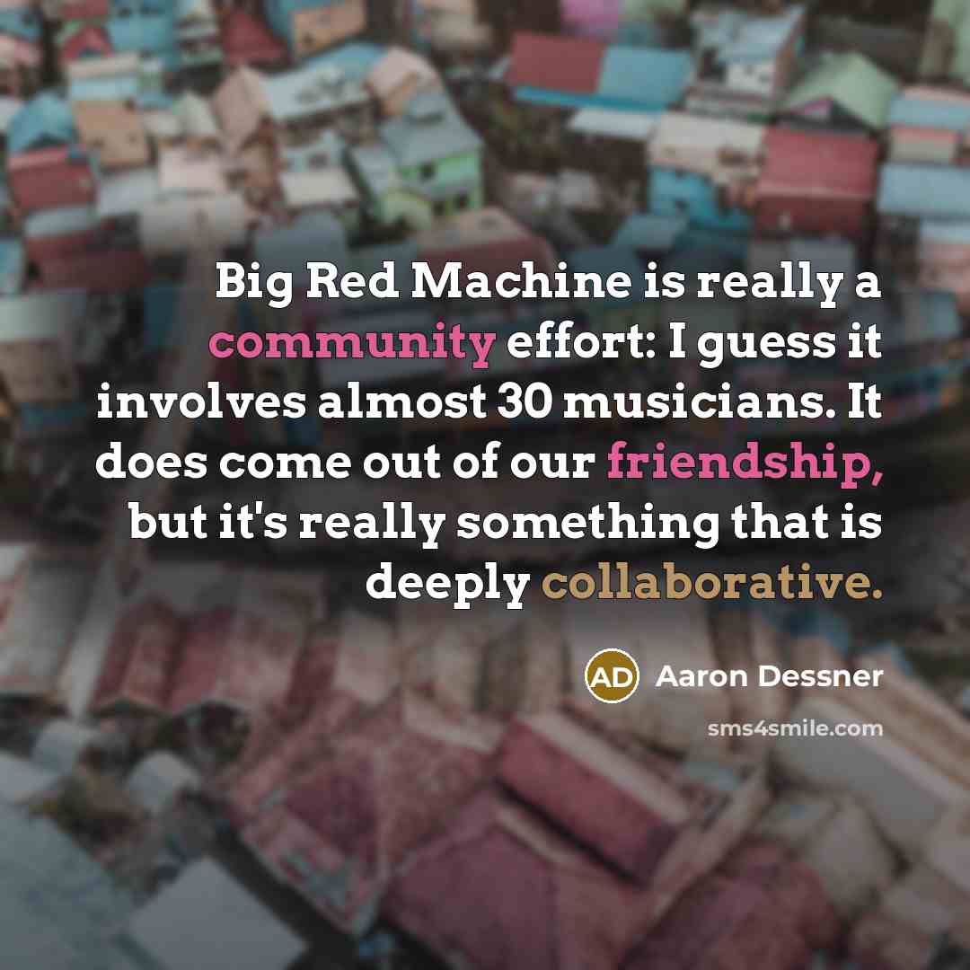 “Big Red Machine is really a community effort: I guess it involves almost 30 musicians. It does come out of our friendship, but it's really something that is deeply collaborative.” quote by Aaron Dessner
