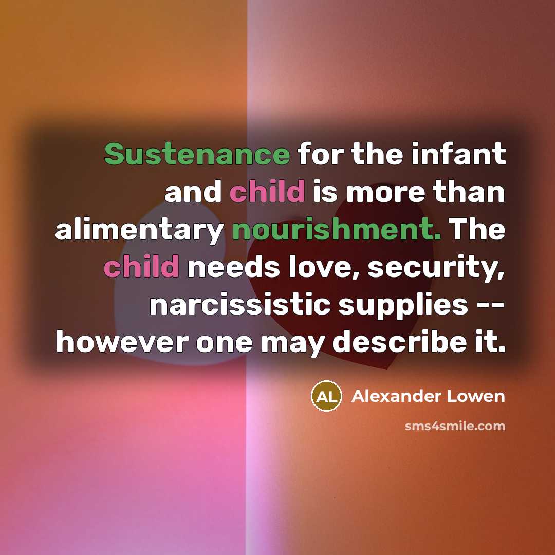 “Sustenance for the infant and child is more than alimentary nourishment. The child needs love, security, narcissistic supplies -- however one may describe it.” quote by Alexander Lowen