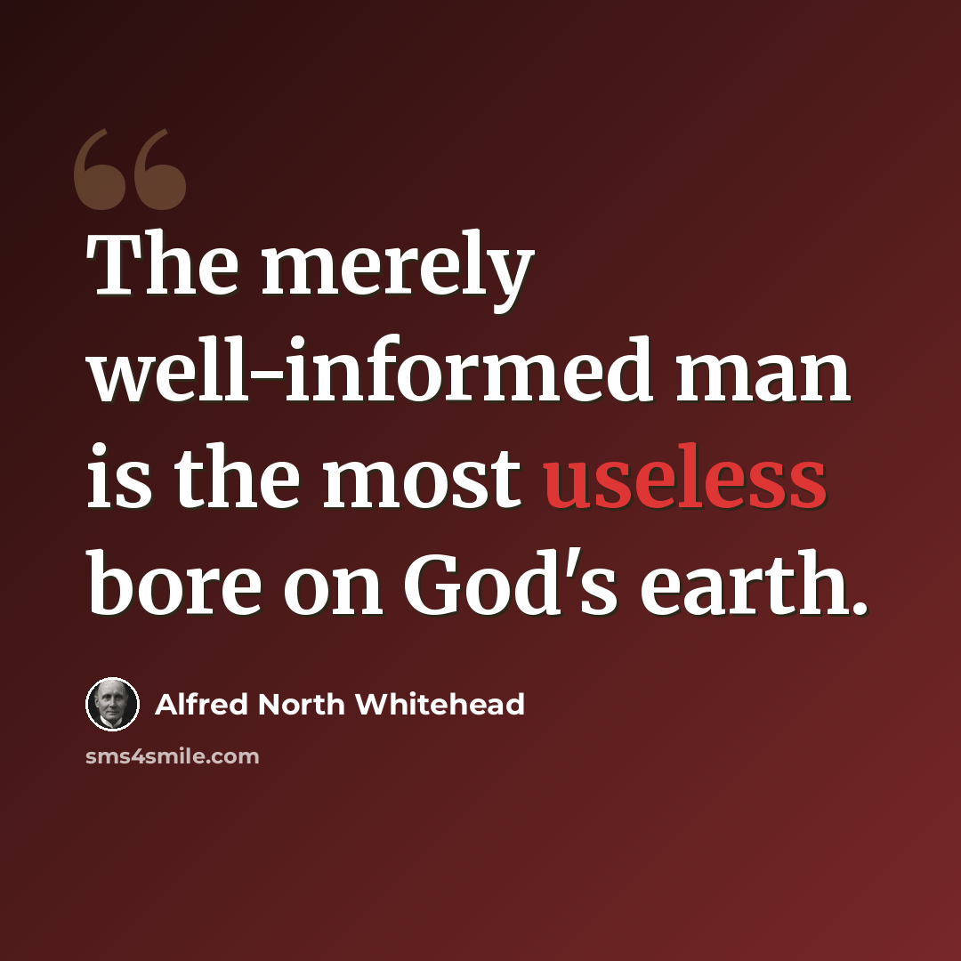 “The merely well-informed man is the most useless bore on God's earth.” quote by Alfred North Whitehead