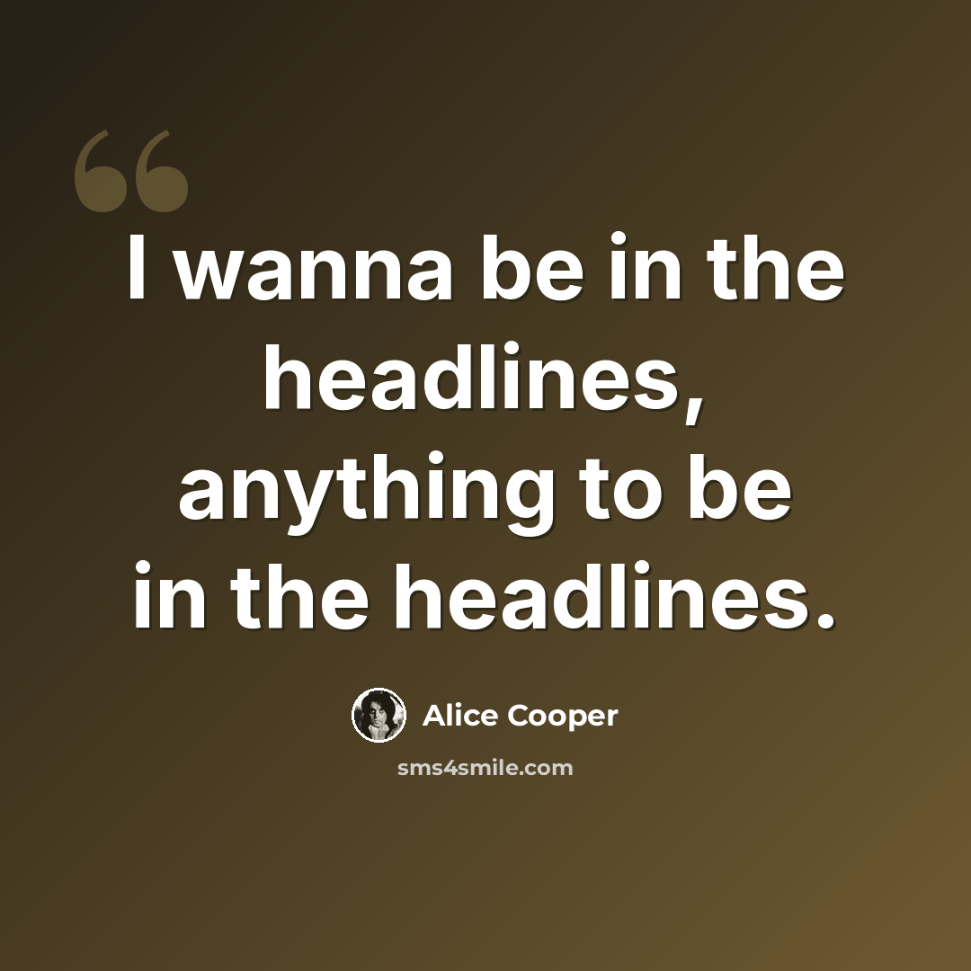 “I wanna be in the headlines, anything to be in the headlines.” quote by Alice Cooper