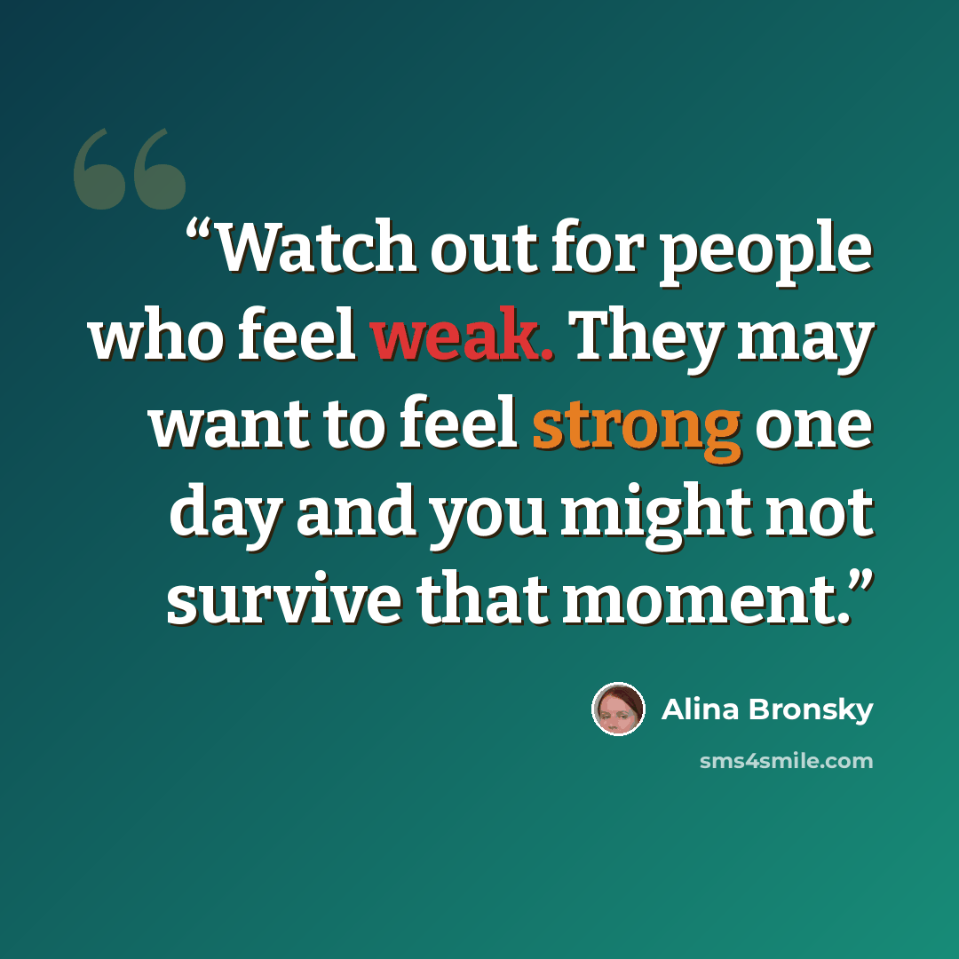 “Watch out for people who feel weak. They may want to feel strong one day and you might not survive that moment.” quote by Alina Bronsky