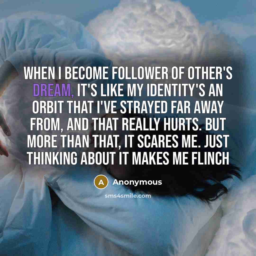 “When I become follower of other's dream, it's like my identity's an orbit that I've strayed far away from, and that really hurts. But more than that, it scares me. Just thinking about it makes me flinch” quote by Anonymous