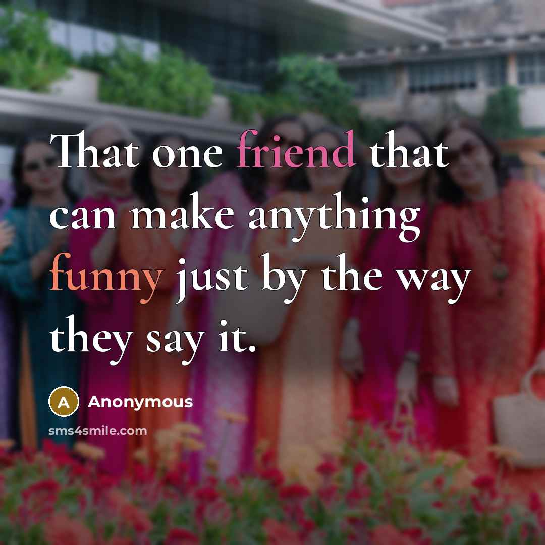 “That one friend that can make anything funny just by the way they say it.” quote by Anonymous