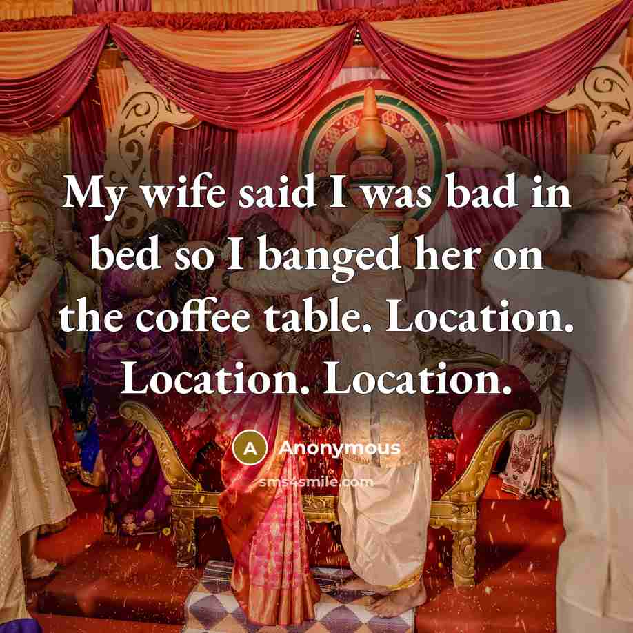 “My wife said I was bad in bed so I banged her on the coffee table. Location. Location. Location.” quote by Anonymous