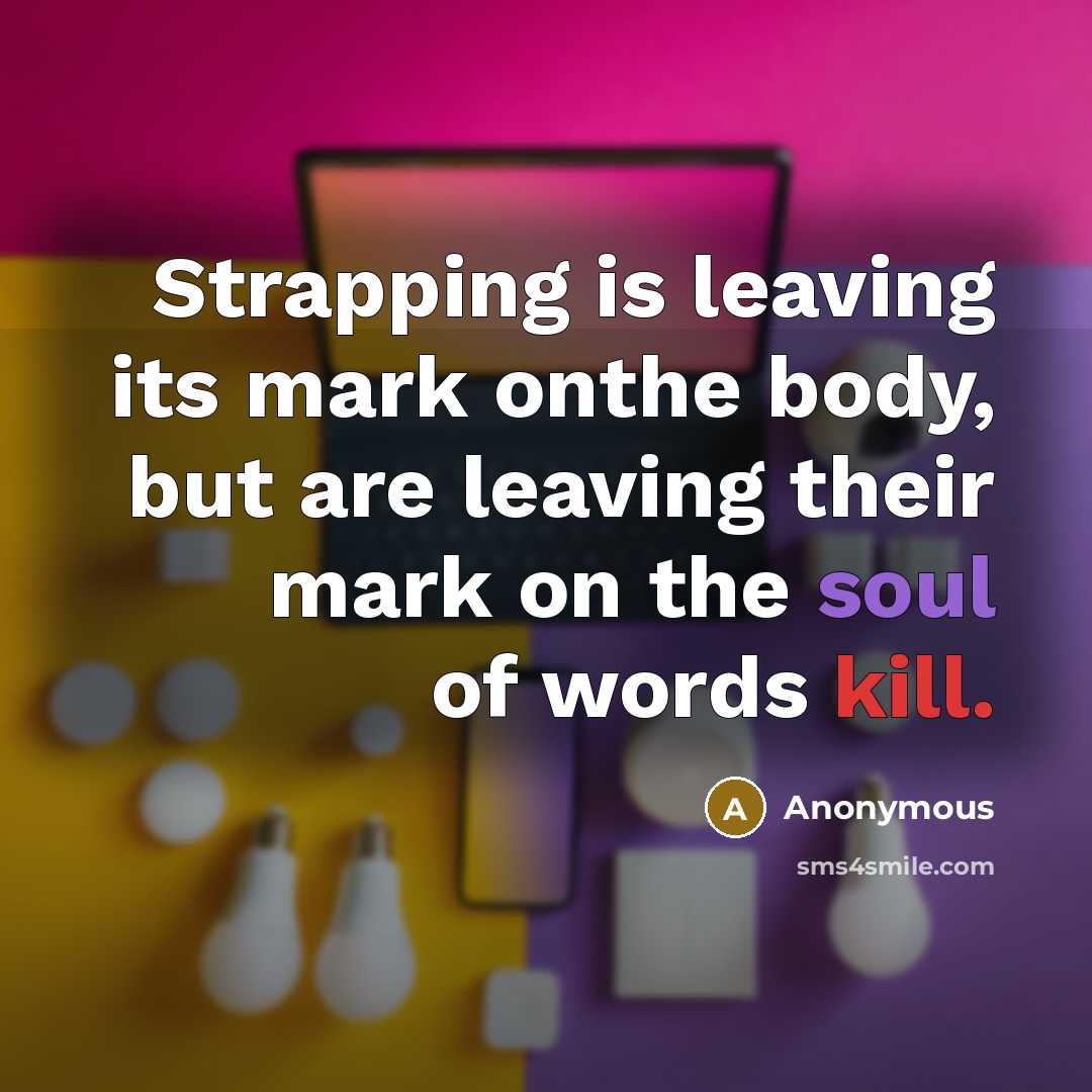 “Strapping is leaving its mark onthe body, but are leaving their mark on the soul of words kill.” quote by Anonymous