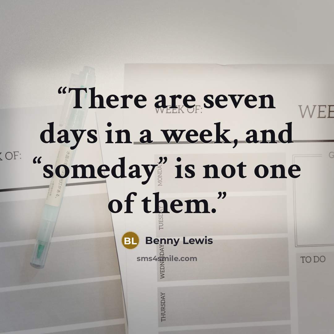 “There are seven days in a week, and “someday” is not one of them.” quote by Benny Lewis