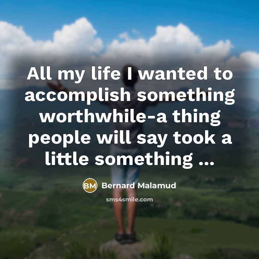 “All my life I wanted to accomplish something worthwhile-a thing people will say took a little something ...” quote by Bernard Malamud