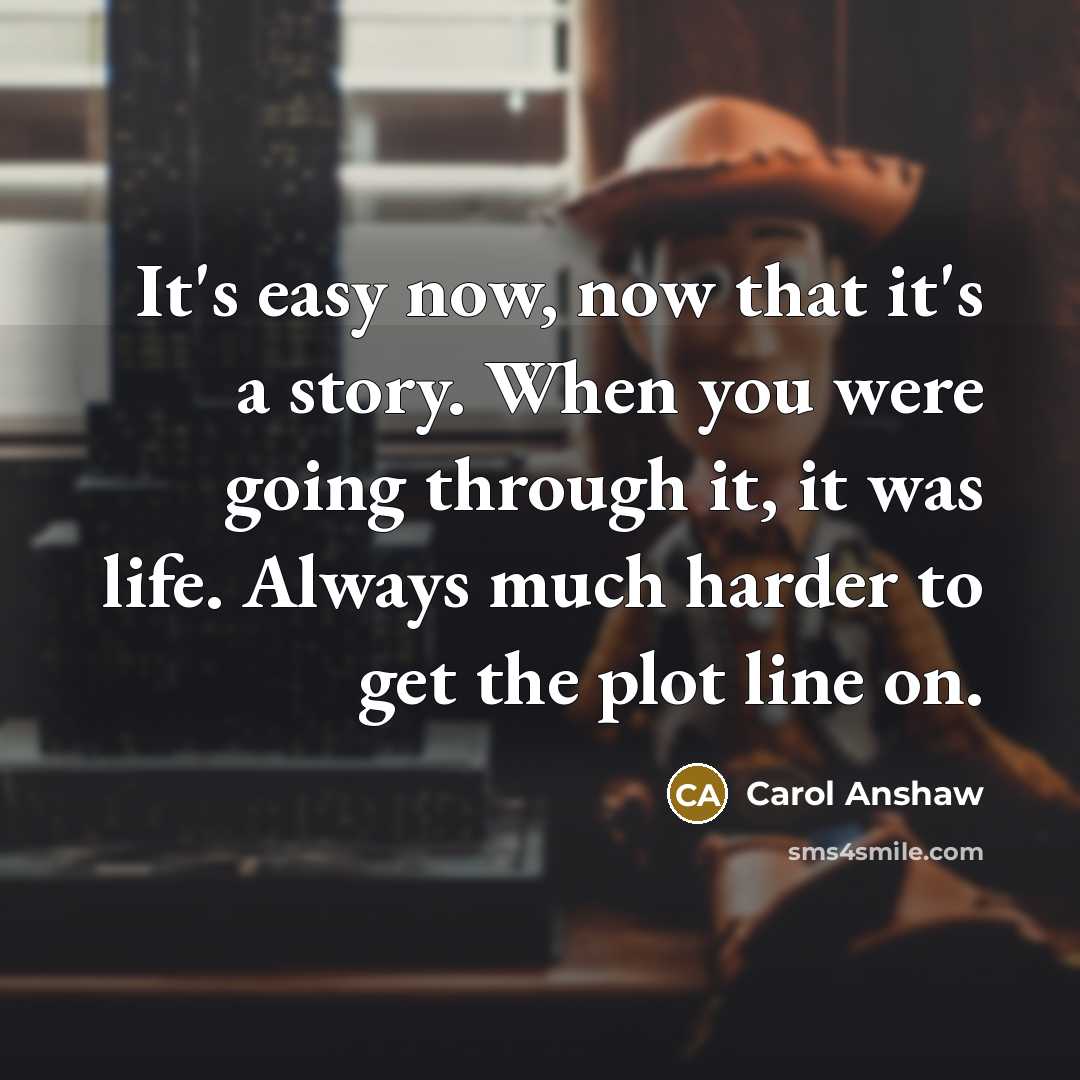 “It's easy now, now that it's a story. When you were going through it, it was life. Always much harder to get the plot line on.” quote by Carol Anshaw